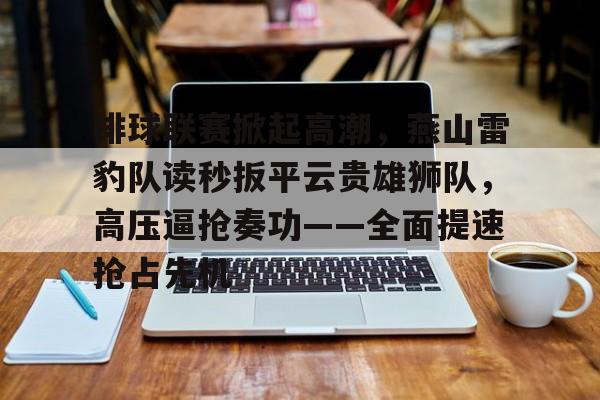 爱游戏体育app下载-关于排球联赛掀起高潮，燕山雷豹队读秒扳平云贵雄狮队，高压逼抢奏功——全面提速抢占先机的信息