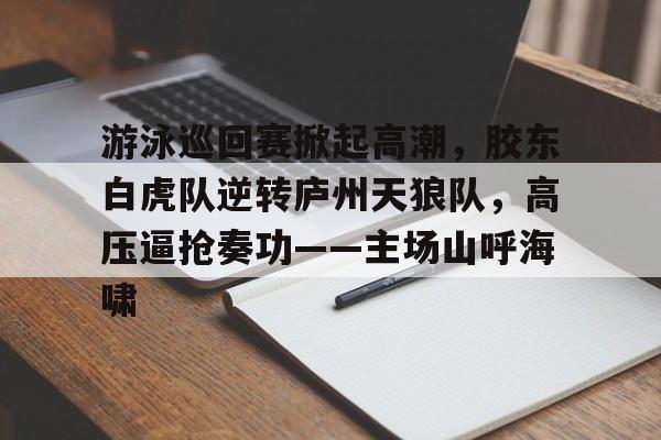 爱游戏体育app下载-游泳巡回赛掀起高潮,胶东白虎队逆转庐州天狼队,高压逼抢奏功——主场山呼海啸的简单介绍