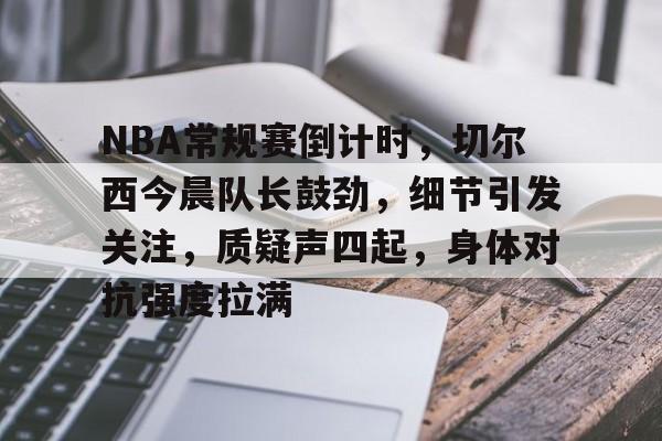 爱游戏全站-关于NBA常规赛倒计时,切尔西今晨队长鼓劲,细节引发关注,质疑声四起,身体对抗强度拉满的信息