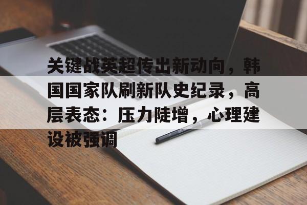 爱游戏入口-关键战英超传出新动向,韩国国家队刷新队史纪录,高层表态:压力陡增,心理建设被强调的简单介绍