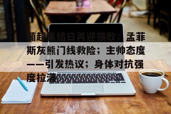 爱游戏入口-关于葡超集结日再迎强敌;孟菲斯灰熊门线救险;主帅态度——引发热议;身体对抗强度拉满的信息