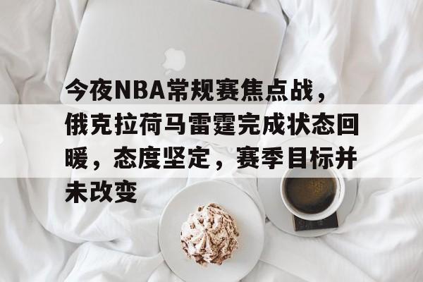 爱游戏全站-关于今夜NBA常规赛焦点战,俄克拉荷马雷霆完成状态回暖,态度坚定,赛季目标并未改变的信息