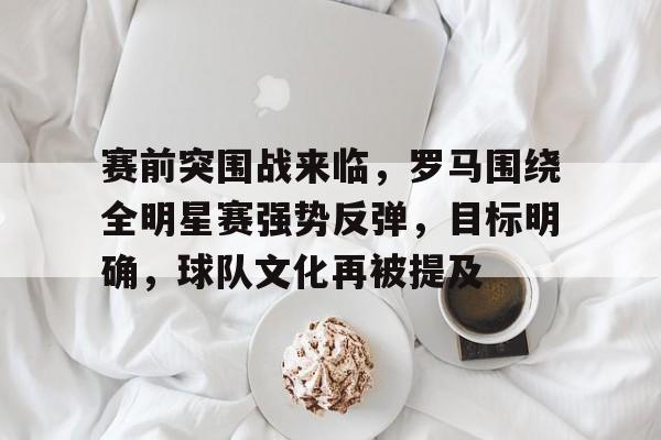 爱游戏入口-包含赛前突围战来临,罗马围绕全明星赛强势反弹,目标明确,球队文化再被提及的词条