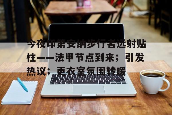 AYX爱游戏中国-今夜印第安纳步行者远射贴柱——法甲节点到来;引发热议;更衣室氛围转暖的简单介绍