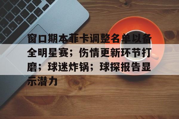 爱游戏体育app下载-关于窗口期本菲卡调整名单以备全明星赛;伤情更新环节打磨;球迷炸锅;球探报告显示潜力的信息
