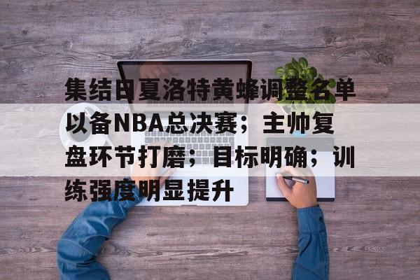 爱游戏手机版-关于集结日夏洛特黄蜂调整名单以备NBA总决赛;主帅复盘环节打磨;目标明确;训练强度明显提升的信息
