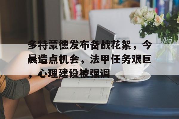爱游戏体育app下载-多特蒙德发布备战花絮,今晨造点机会,法甲任务艰巨,心理建设被强调的简单介绍