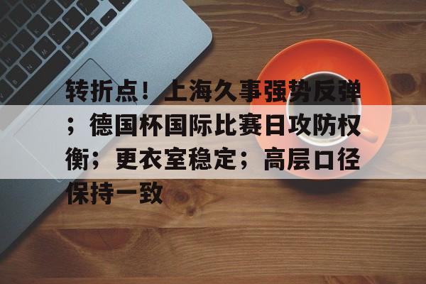 包含转折点！上海久事强势反弹；德国杯国际比赛日攻防权衡；更衣室稳定；高层口径保持一致的词条