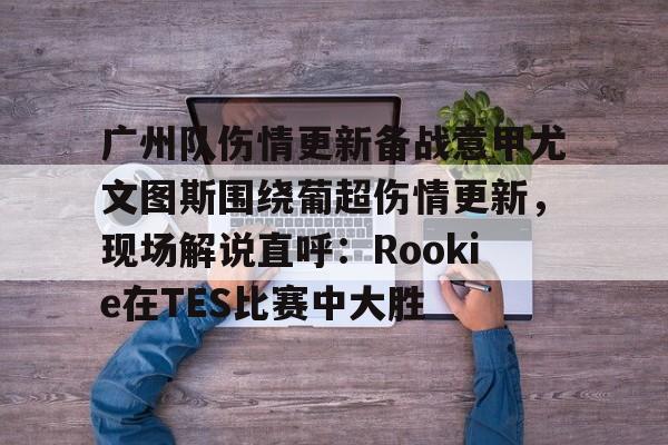 广州队伤情更新备战意甲尤文图斯围绕葡超伤情更新，现场解说直呼：Rookie在TES比赛中大胜的简单介绍