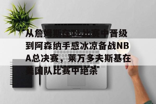 爱游戏入口-关于从詹姆斯在TL比赛中晋级到阿森纳手感冰凉备战NBA总决赛，莱万多夫斯基在美国队比赛中绝杀的信息