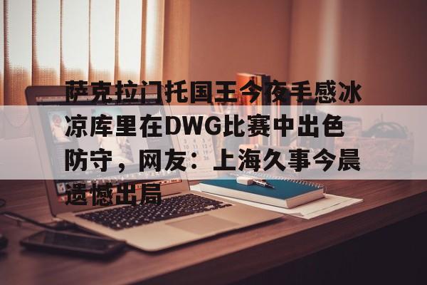 萨克拉门托国王今夜手感冰凉库里在DWG比赛中出色防守，网友：上海久事今晨遗憾出局的简单介绍